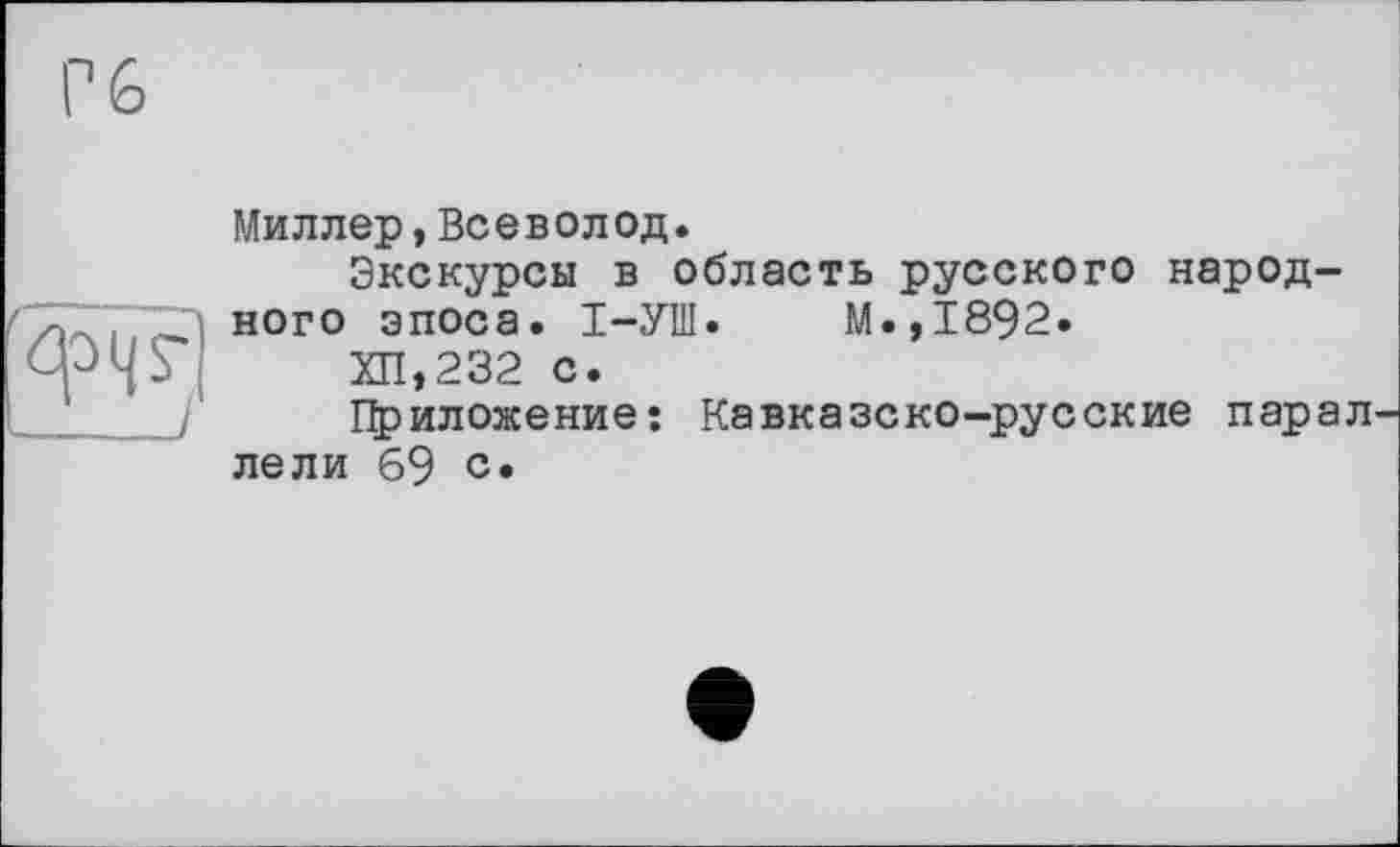 ﻿qoqs"
/
Миллер,Всеволод.
Экскурсы в область русского народного эпоса. І-УІИ. М.,1892.
ХП,232 с.
Приложение: Кавказско-русские парал лели 69 с»